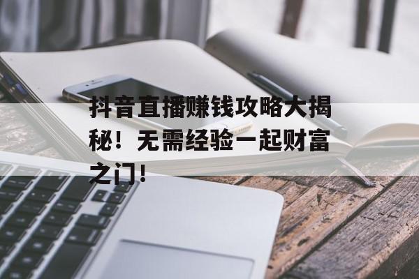 抖音直播赚钱攻略大揭秘！无需经验一起财富之门！