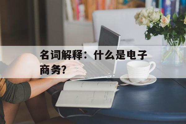 名词解释：什么是电子商务？