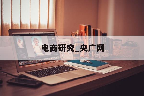 电商研究_央广网
