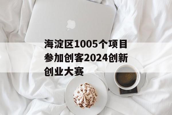 海淀区1005个项目参加创客2024创新创业大赛