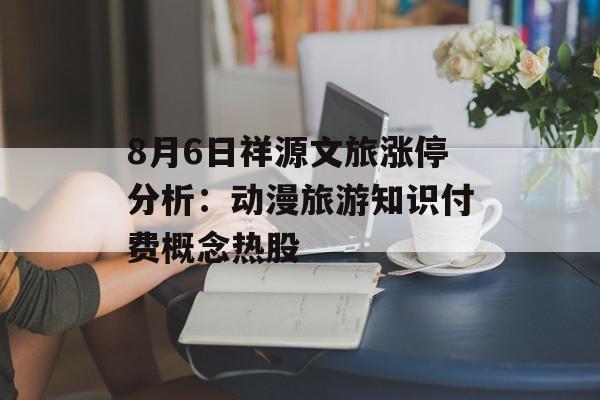 8月6日祥源文旅涨停分析：动漫旅游知识付费概念热股