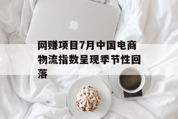 网赚项目7月中国电商物流指数呈现季节性回落