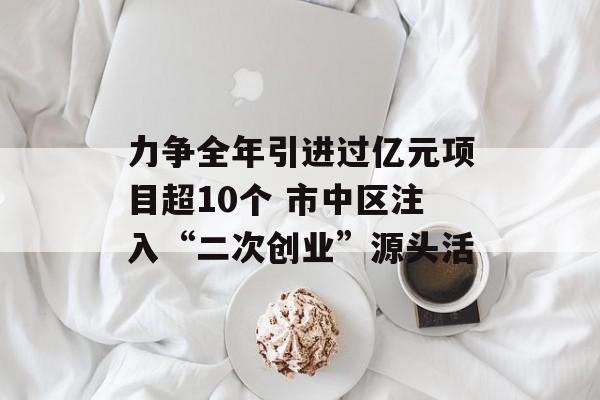 力争全年引进过亿元项目超10个 市中区注入“二次创业”源头活
