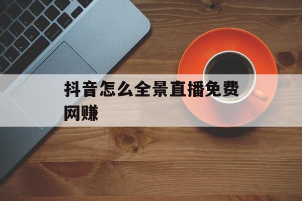 抖音怎么全景直播免费网赚