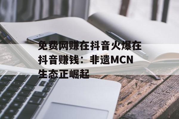 免费网赚在抖音火爆在抖音赚钱：非遗MCN生态正崛起