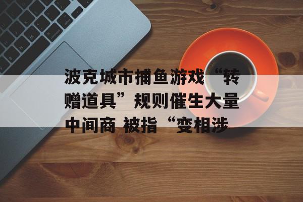 波克城市捕鱼游戏“转赠道具”规则催生大量中间商 被指“变相涉