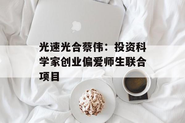 光速光合蔡伟：投资科学家创业偏爱师生联合项目