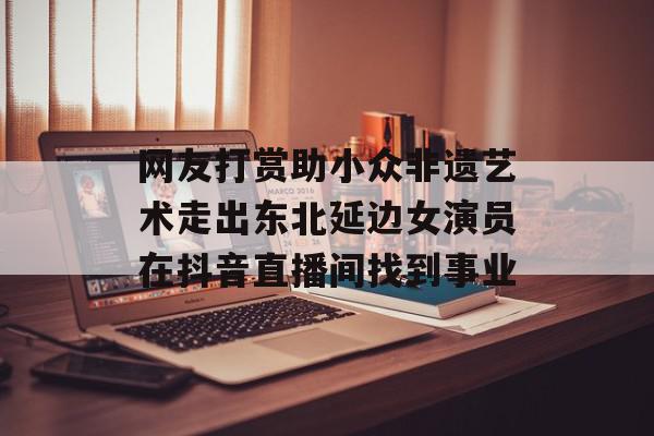 网友打赏助小众非遗艺术走出东北延边女演员在抖音直播间找到事业
