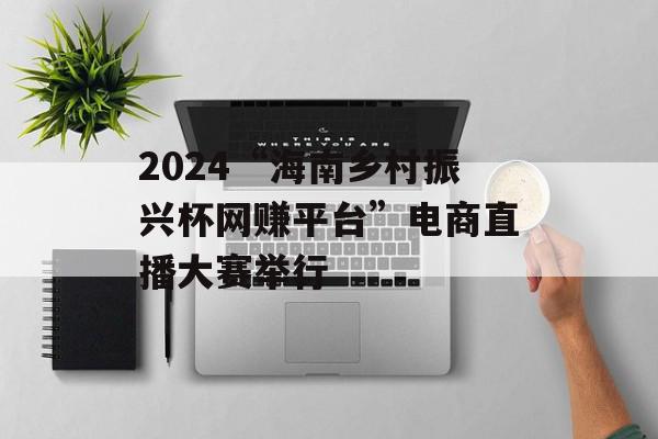 2024“海南乡村振兴杯网赚平台”电商直播大赛举行