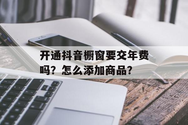 开通抖音橱窗要交年费吗？怎么添加商品？
