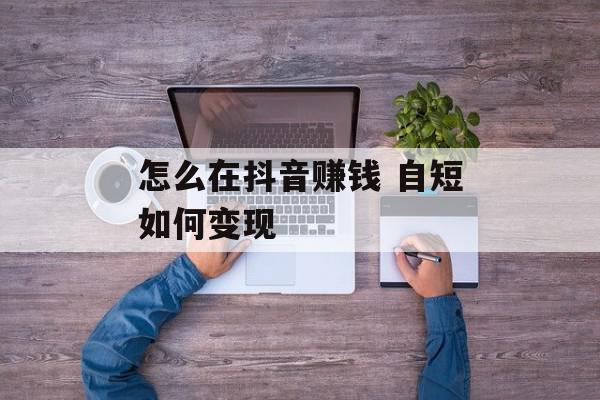 怎么在抖音赚钱 自短如何变现