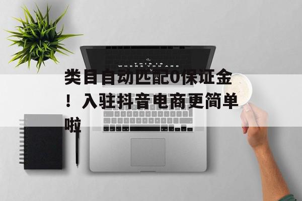 类目自动匹配0保证金！入驻抖音电商更简单啦