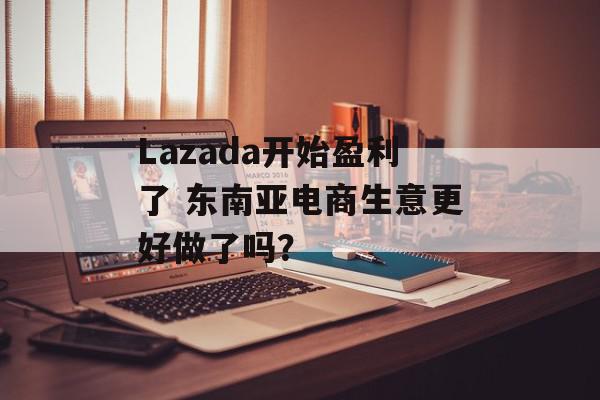 Lazada开始盈利了 东南亚电商生意更好做了吗？