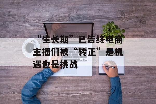 “生长期”已告终电商主播们被“转正”是机遇也是挑战