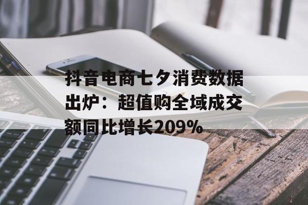 抖音电商七夕消费数据出炉：超值购全域成交额同比增长209%