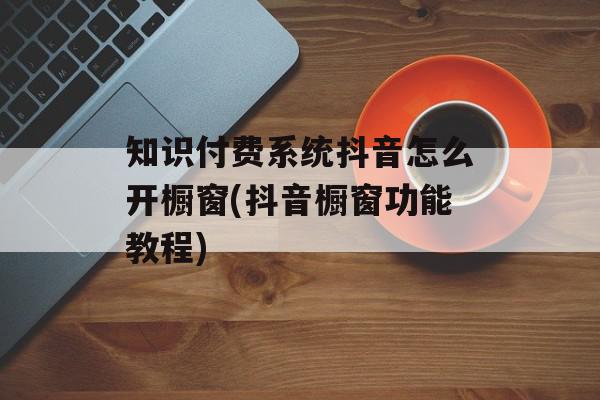 知识付费系统抖音怎么开橱窗(抖音橱窗功能教程)