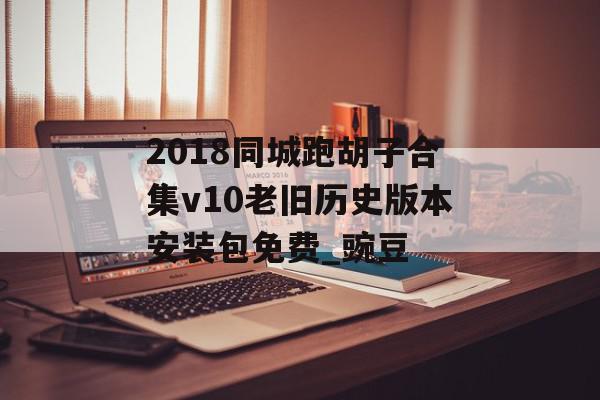 2018同城跑胡子合集v10老旧历史版本安装包免费_豌豆