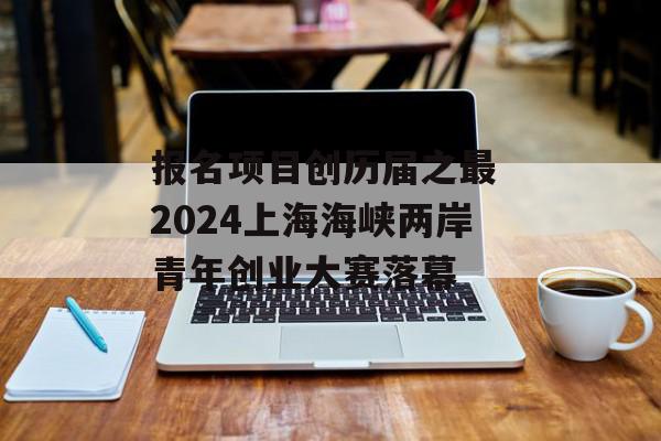 报名项目创历届之最 2024上海海峡两岸青年创业大赛落幕