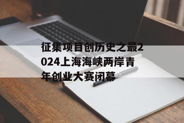 征集项目创历史之最2024上海海峡两岸青年创业大赛闭幕