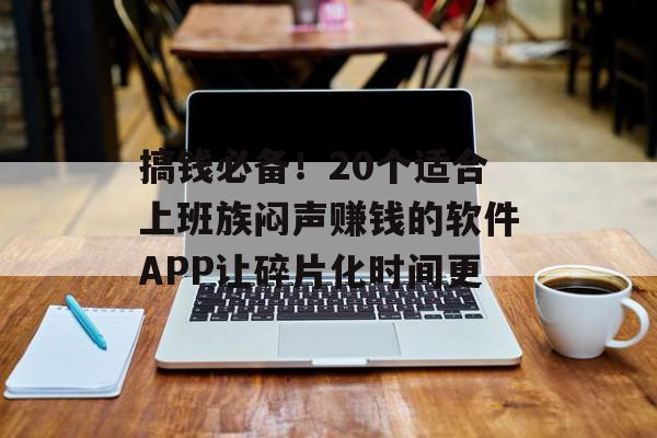 搞钱必备！20个适合上班族闷声赚钱的软件APP让碎片化时间更