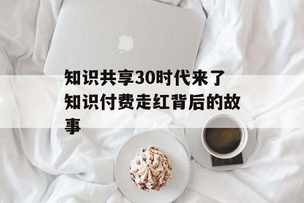 知识共享30时代来了知识付费走红背后的故事