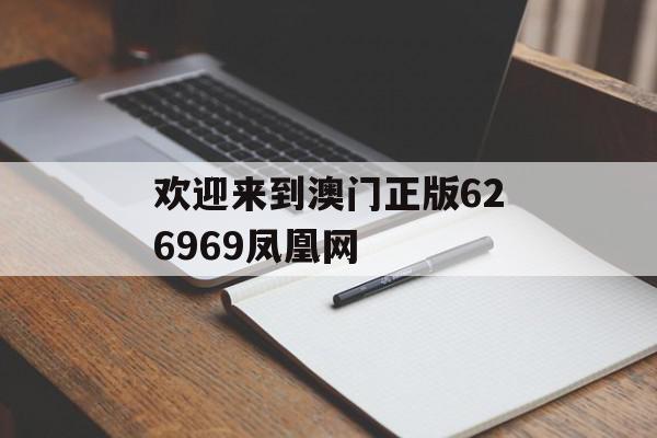 欢迎来到澳门正版626969凤凰网