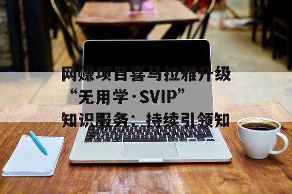 网赚项目喜马拉雅升级“无用学·SVIP”知识服务：持续引领知