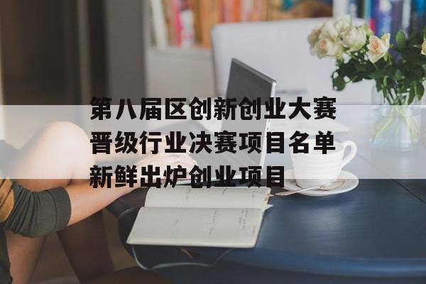 第八届区创新创业大赛晋级行业决赛项目名单新鲜出炉创业项目