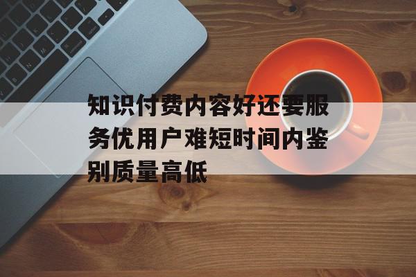 知识付费内容好还要服务优用户难短时间内鉴别质量高低