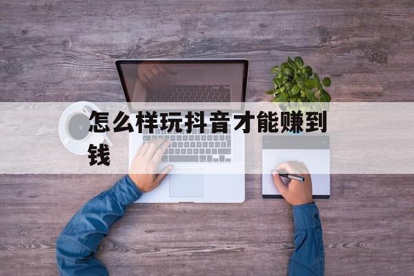 怎么样玩抖音才能赚到钱