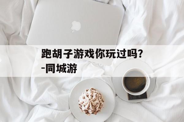 跑胡子游戏你玩过吗？-同城游