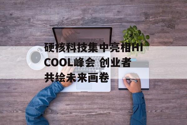 硬核科技集中亮相HICOOL峰会 创业者共绘未来画卷