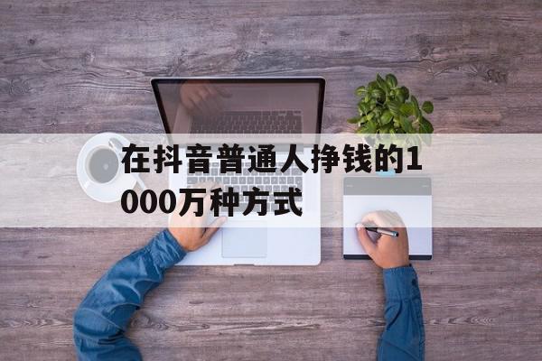 在抖音普通人挣钱的1000万种方式