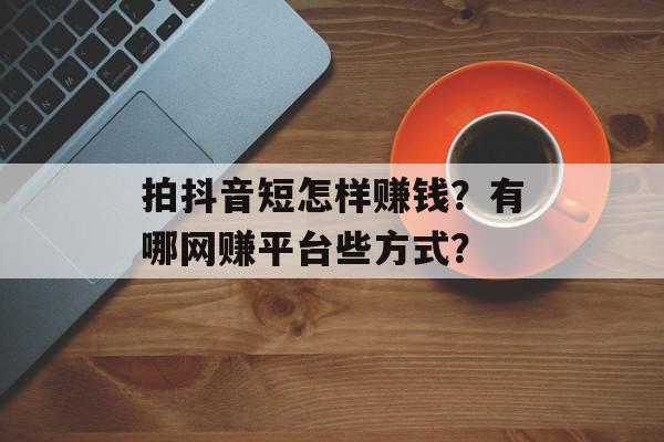 拍抖音短怎样赚钱？有哪网赚平台些方式？