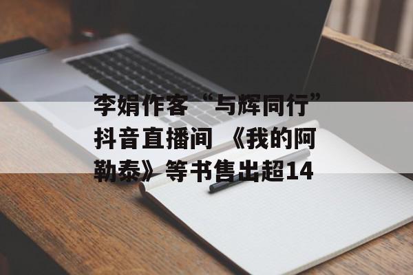 李娟作客“与辉同行”抖音直播间 《我的阿勒泰》等书售出超14
