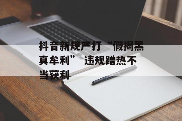 抖音新规严打“假揭黑真牟利” 违规蹭热不当获利