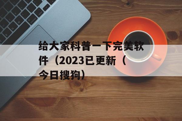 给大家科普一下完美软件（2023已更新（今日搜狗）