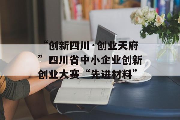 “创新四川·创业天府”四川省中小企业创新创业大赛“先进材料”
