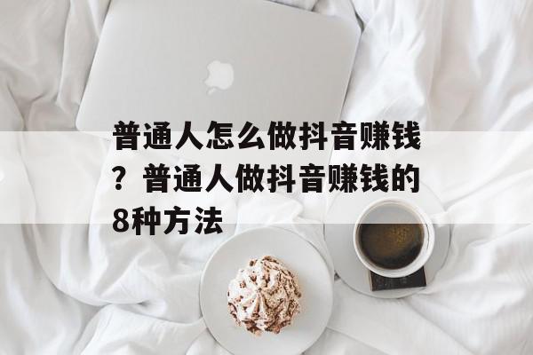 普通人怎么做抖音赚钱？普通人做抖音赚钱的8种方法
