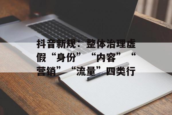 抖音新规：整体治理虚假“身份”“内容”“营销”“流量”四类行