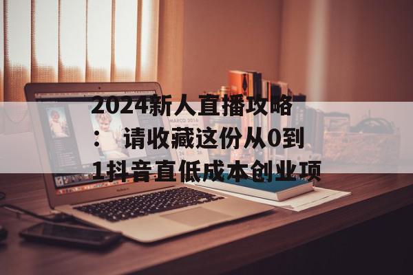 2024新人直播攻略： 请收藏这份从0到1抖音直低成本创业项