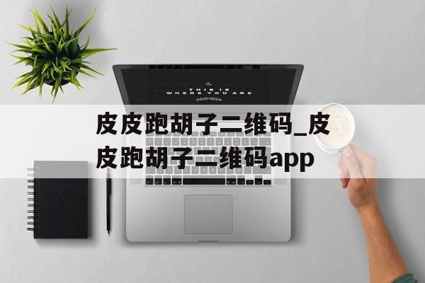 皮皮跑胡子二维码_皮皮跑胡子二维码app