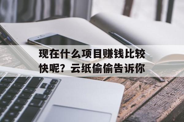 现在什么项目赚钱比较快呢？云纸偷偷告诉你
