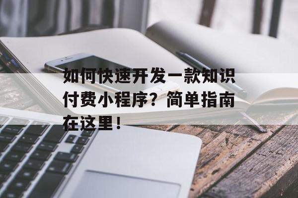 如何快速开发一款知识付费小程序？简单指南在这里！