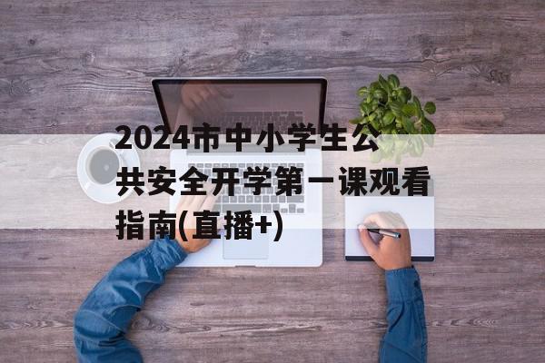 2024市中小学生公共安全开学第一课观看指南(直播+)