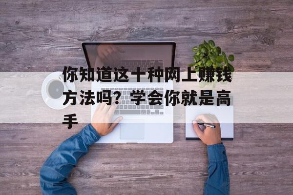 你知道这十种网上赚钱方法吗？学会你就是高手