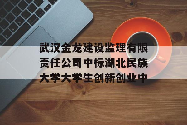 武汉金龙建设监理有限责任公司中标湖北民族大学大学生创新创业中