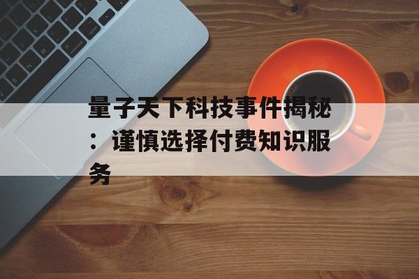 量子天下科技事件揭秘：谨慎选择付费知识服务