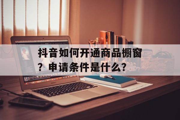 抖音如何开通商品橱窗？申请条件是什么？