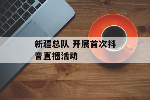 新疆总队 开展首次抖音直播活动